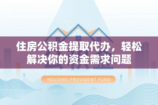 渭南住房公积金提取代办，轻松解决你的资金需求问题