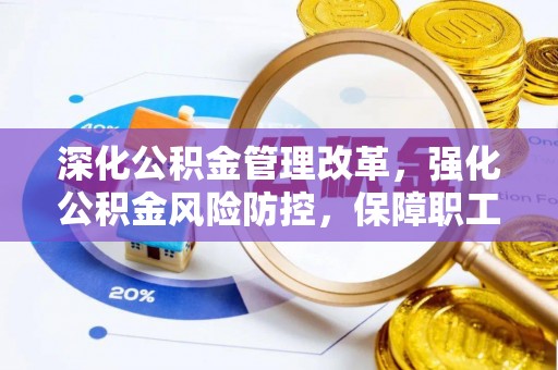 渭南深化公积金管理改革，强化公积金风险防控，保障职工权益