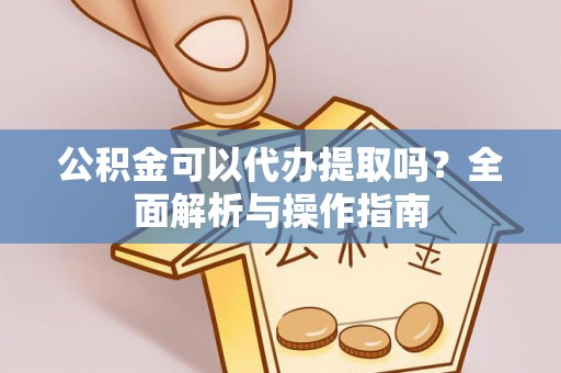 渭南公积金可以代办提取吗？全面解析与操作指南