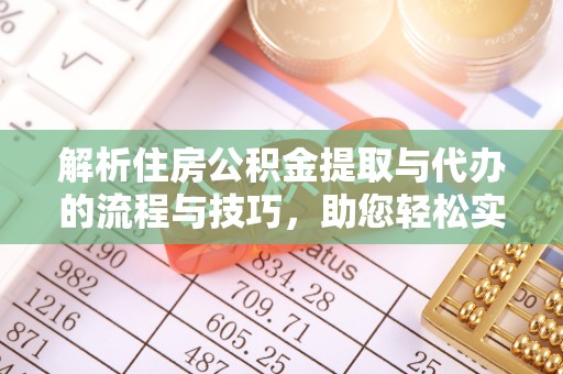 渭南解析住房公积金提取与代办的流程与技巧，助您轻松实现资金流动