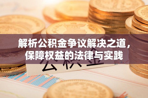 渭南解析公积金争议解决之道，保障权益的法律与实践
