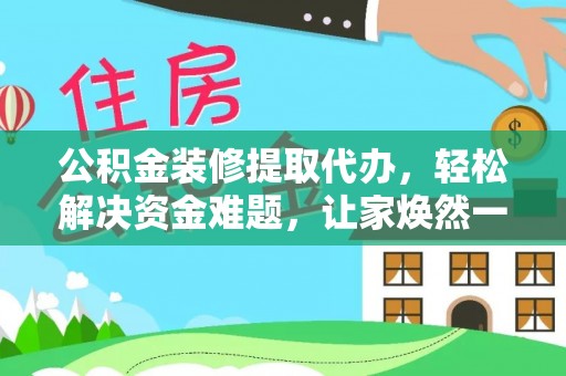 渭南公积金装修提取代办，轻松解决资金难题，让家焕然一新