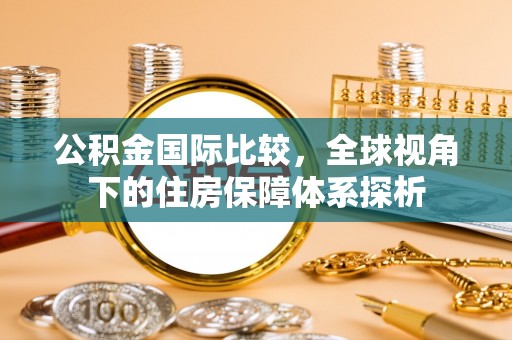 渭南公积金国际比较，全球视角下的住房保障体系探析
