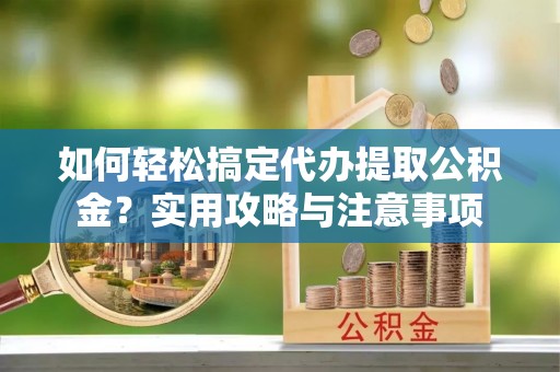 渭南如何轻松搞定代办提取公积金？实用攻略与注意事项