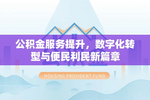 渭南公积金服务提升，数字化转型与便民利民新篇章