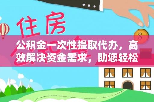 渭南公积金一次性提取代办，高效解决资金需求，助您轻松应对生活难题
