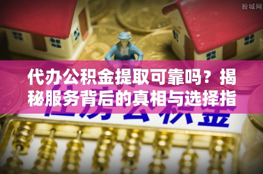 渭南代办公积金提取可靠吗？揭秘服务背后的真相与选择指南