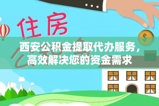 渭南西安公积金提取代办服务，高效解决您的资金需求