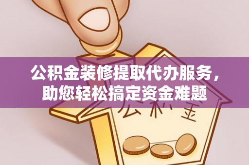 渭南公积金装修提取代办服务，助您轻松搞定资金难题