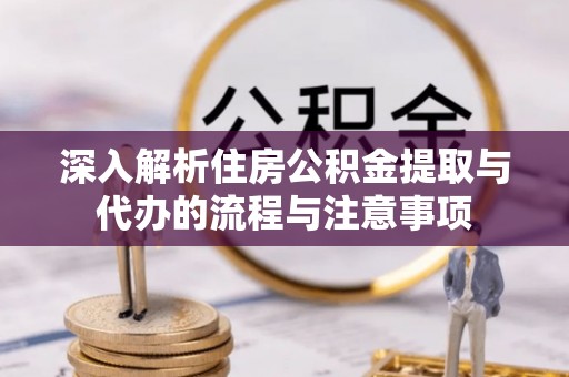 渭南深入解析住房公积金提取与代办的流程与注意事项