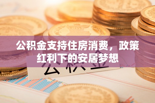 渭南公积金支持住房消费，政策红利下的安居梦想
