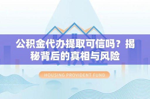 渭南公积金代办提取可信吗？揭秘背后的真相与风险