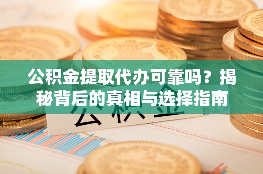 渭南公积金提取代办可靠吗？揭秘背后的真相与选择指南