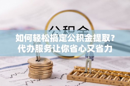 渭南如何轻松搞定公积金提取？代办服务让你省心又省力