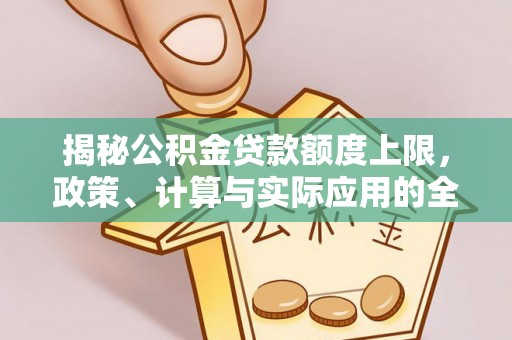 渭南揭秘公积金贷款额度上限，政策、计算与实际应用的全面解析