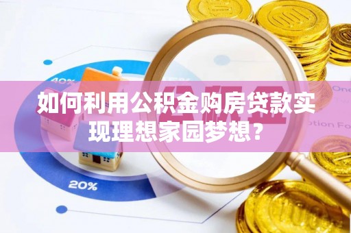 渭南如何利用公积金购房贷款实现理想家园梦想？