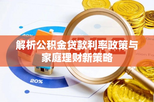 渭南解析公积金贷款利率政策与家庭理财新策略