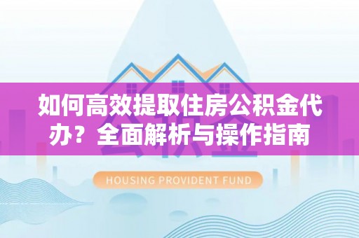 渭南如何高效提取住房公积金代办？全面解析与操作指南
