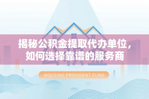 渭南揭秘公积金提取代办单位，如何选择靠谱的服务商