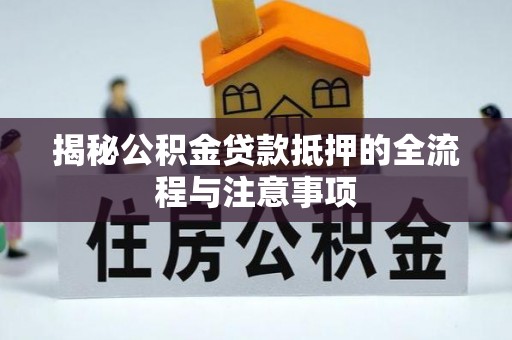 渭南揭秘公积金贷款抵押的全流程与注意事项