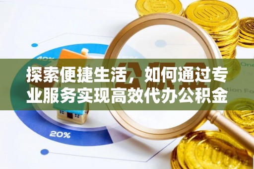 渭南探索便捷生活，如何通过专业服务实现高效代办公积金提取