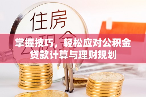 渭南掌握技巧，轻松应对公积金贷款计算与理财规划