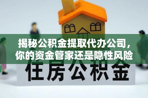 渭南揭秘公积金提取代办公司，你的资金管家还是隐性风险？