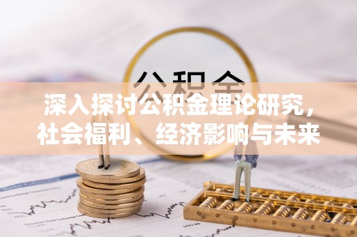 渭南深入探讨公积金理论研究，社会福利、经济影响与未来展望