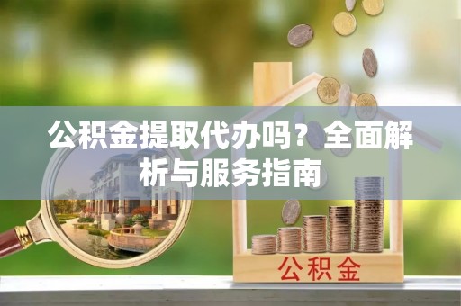 渭南公积金提取代办吗？全面解析与服务指南
