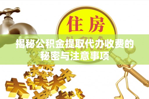 渭南揭秘公积金提取代办收费的秘密与注意事项