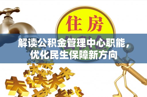 渭南解读公积金管理中心职能，优化民生保障新方向