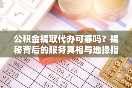 渭南公积金提取代办可靠吗？揭秘背后的服务真相与选择指南