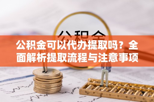 渭南公积金可以代办提取吗？全面解析提取流程与注意事项