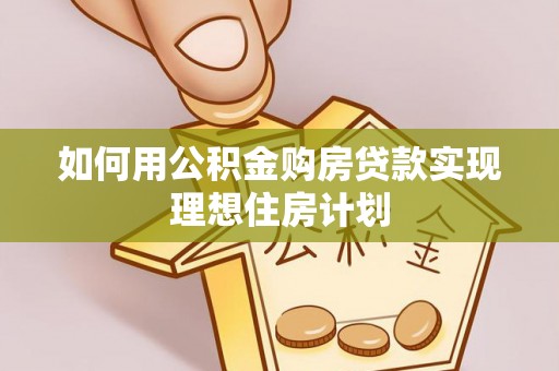 渭南如何用公积金购房贷款实现理想住房计划