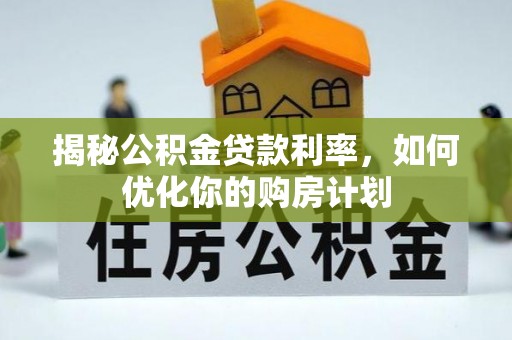 渭南揭秘公积金贷款利率，如何优化你的购房计划