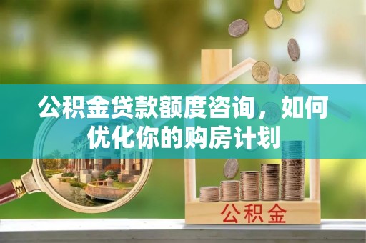 渭南公积金贷款额度咨询，如何优化你的购房计划
