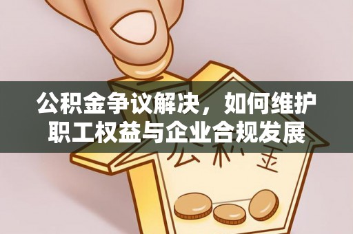 渭南公积金争议解决，如何维护职工权益与企业合规发展