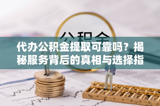 渭南代办公积金提取可靠吗？揭秘服务背后的真相与选择指南