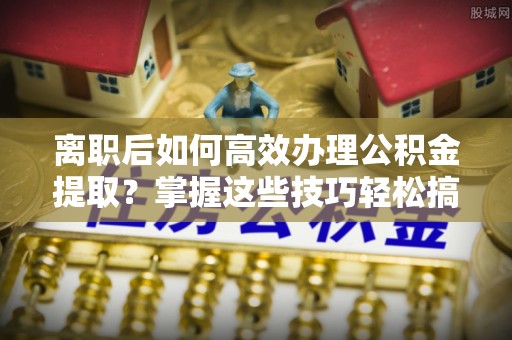 渭南离职后如何高效办理公积金提取？掌握这些技巧轻松搞定