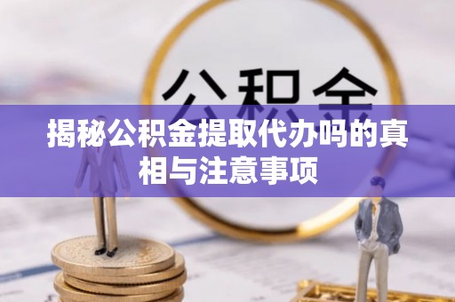 渭南揭秘公积金提取代办吗的真相与注意事项