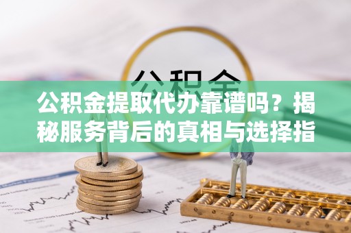 渭南公积金提取代办靠谱吗？揭秘服务背后的真相与选择指南