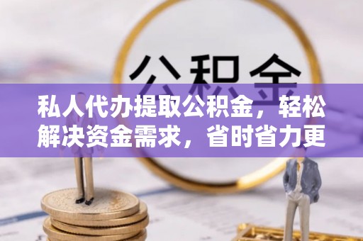 渭南私人代办提取公积金，轻松解决资金需求，省时省力更高效