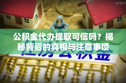 渭南公积金代办提取可信吗？揭秘背后的真相与注意事项