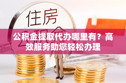 渭南公积金提取代办哪里有？高效服务助您轻松办理