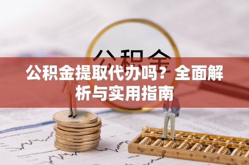 渭南公积金提取代办吗？全面解析与实用指南