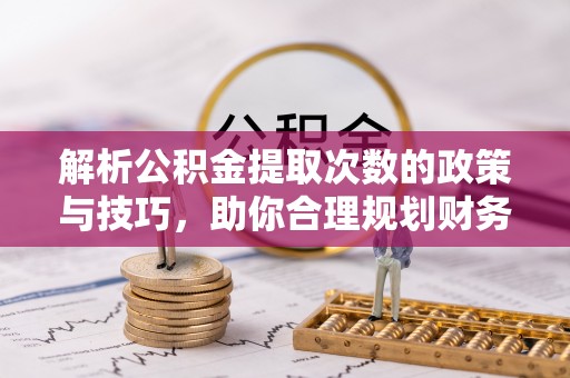 渭南解析公积金提取次数的政策与技巧，助你合理规划财务未来