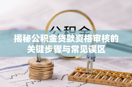渭南揭秘公积金贷款资格审核的关键步骤与常见误区
