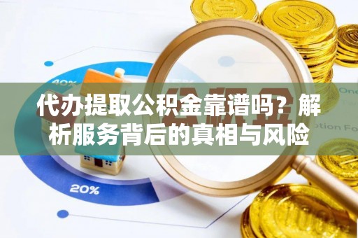渭南代办提取公积金靠谱吗？解析服务背后的真相与风险