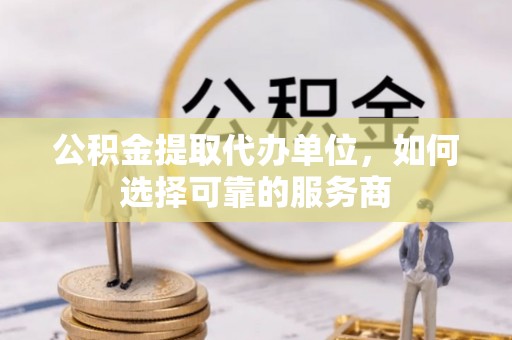 渭南公积金提取代办单位，如何选择可靠的服务商