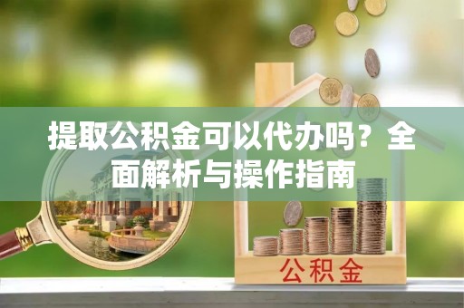 渭南提取公积金可以代办吗？全面解析与操作指南